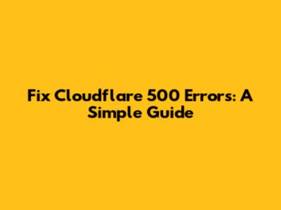 Fix Cloudflare 500 Errors: A Simple Guide