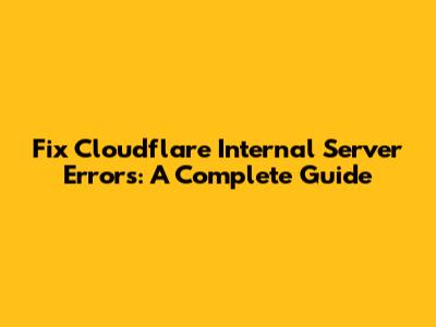 Fix Cloudflare Internal Server Errors: A Complete Guide