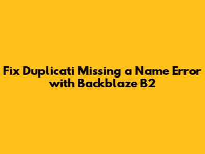 Fix Duplicati 'Missing a Name' Error with Backblaze B2