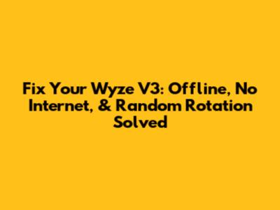 Fix Your Wyze V3: Offline, No Internet, & Random Rotation Solved