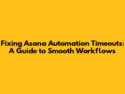 Fixing Asana Automation Timeouts: A Guide to Smooth Workflows