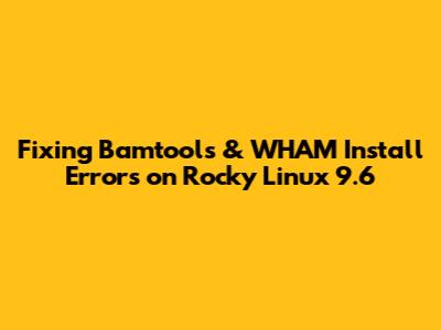 Fixing Bamtools & WHAM Install Errors on Rocky Linux 9.6