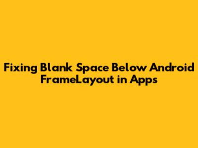 Fixing Blank Space Below Android FrameLayout in Apps
