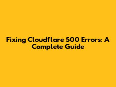Fixing Cloudflare 500 Errors: A Complete Guide