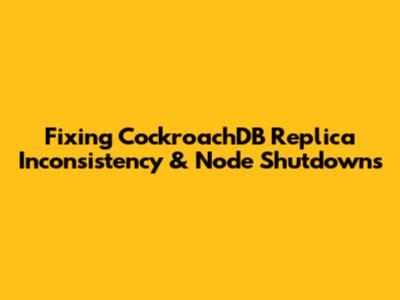 Fixing CockroachDB Replica Inconsistency & Node Shutdowns