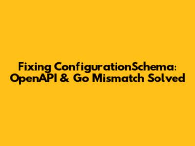 Fixing ConfigurationSchema: OpenAPI & Go Mismatch Solved
