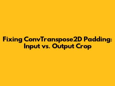 Fixing ConvTranspose2D Padding: Input vs. Output Crop