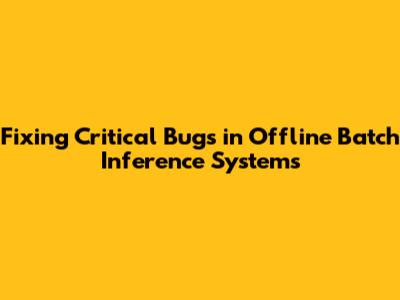 Fixing Critical Bugs in Offline Batch Inference Systems