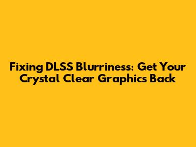 Fixing DLSS Blurriness: Get Your Crystal Clear Graphics Back