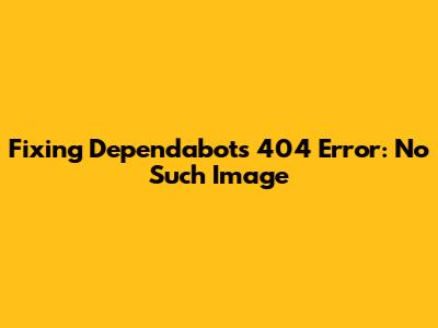 Fixing Dependabot's 404 Error: 'No Such Image'