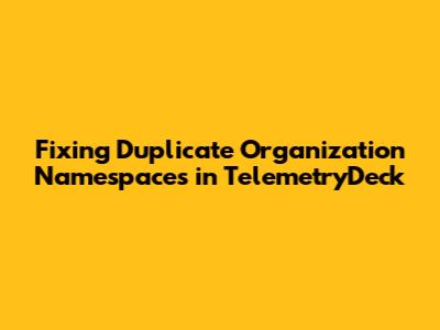 Fixing Duplicate Organization Namespaces in TelemetryDeck