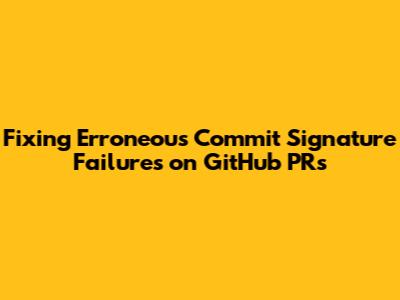 Fixing Erroneous Commit Signature Failures on GitHub PRs