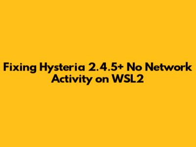 Fixing Hysteria 2.4.5+ 'No Network Activity' on WSL2