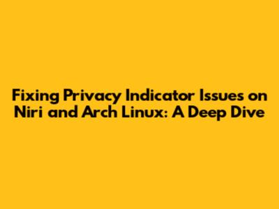 Fixing Privacy Indicator Issues on Niri and Arch Linux: A Deep Dive
