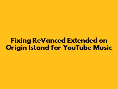 Fixing ReVanced Extended on Origin Island for YouTube Music
