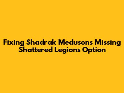 Fixing Shadrak Meduson's Missing Shattered Legions Option