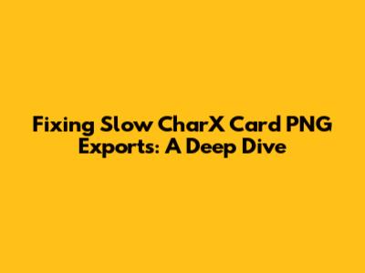 Fixing Slow CharX Card PNG Exports: A Deep Dive