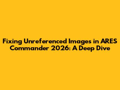 Fixing Unreferenced Images in ARES Commander 2026: A Deep Dive