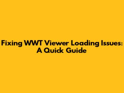 Fixing WWT Viewer Loading Issues: A Quick Guide