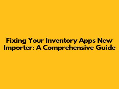 Fixing Your Inventory App's New Importer: A Comprehensive Guide