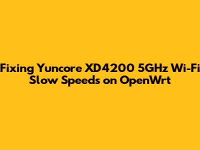 Fixing Yuncore XD4200 5GHz Wi-Fi Slow Speeds on OpenWrt