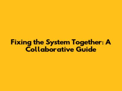 Fixing the System Together: A Collaborative Guide