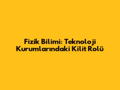 Fizik Bilimi: Teknoloji Kurumlarındaki Kilit Rolü