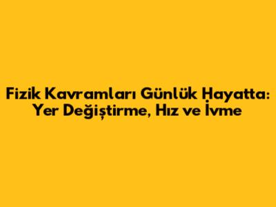 Fizik Kavramları Günlük Hayatta: Yer Değiştirme, Hız ve İvme