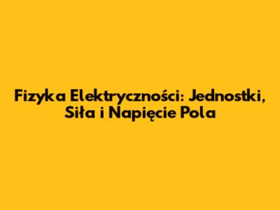Fizyka Elektryczności: Jednostki, Siła i Napięcie Pola
