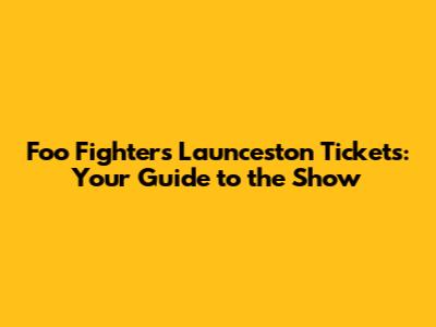 Foo Fighters Launceston Tickets: Your Guide to the Show