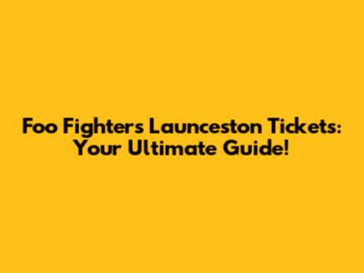 Foo Fighters Launceston Tickets: Your Ultimate Guide!