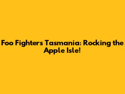Foo Fighters Tasmania: Rocking the Apple Isle!