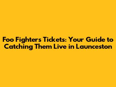 Foo Fighters Tickets: Your Guide to Catching Them Live in Launceston