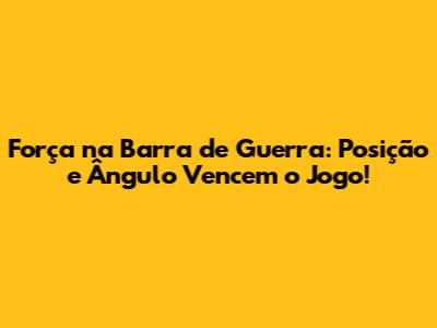 Força na Barra de Guerra: Posição e Ângulo Vencem o Jogo!