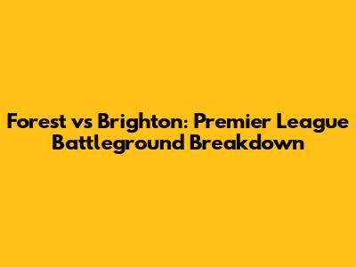Forest vs Brighton: Premier League Battleground Breakdown