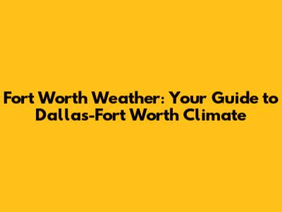 Fort Worth Weather: Your Guide to Dallas-Fort Worth Climate