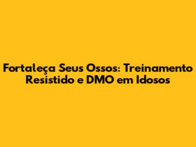 Fortaleça Seus Ossos: Treinamento Resistido e DMO em Idosos