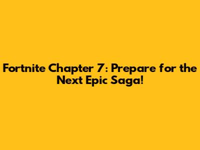 Fortnite Chapter 7: Prepare for the Next Epic Saga!