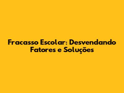 Fracasso Escolar: Desvendando Fatores e Soluções