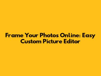 Frame Your Photos Online: Easy Custom Picture Editor