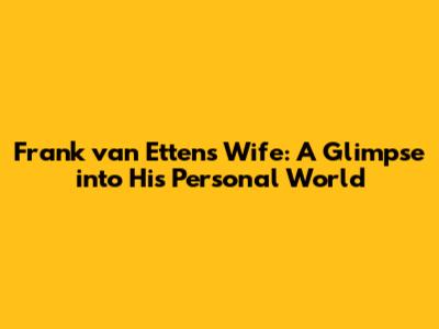 Frank van Etten's Wife: A Glimpse into His Personal World
