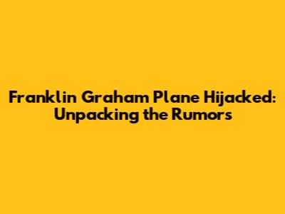 Franklin Graham Plane Hijacked: Unpacking the Rumors