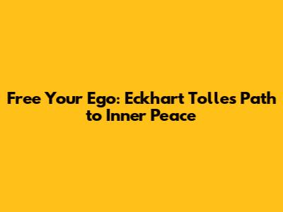 Free Your Ego: Eckhart Tolle's Path to Inner Peace