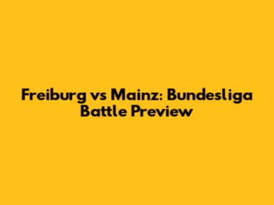 Freiburg vs Mainz: Bundesliga Battle Preview