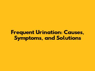 Frequent Urination: Causes, Symptoms, and Solutions