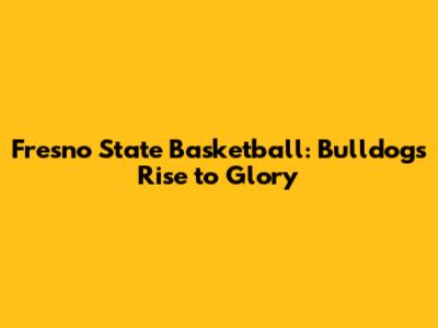 Fresno State Basketball: Bulldogs' Rise to Glory