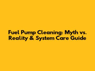 Fuel Pump Cleaning: Myth vs. Reality & System Care Guide
