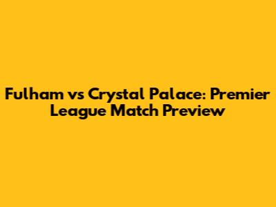 Fulham vs Crystal Palace: Premier League Match Preview