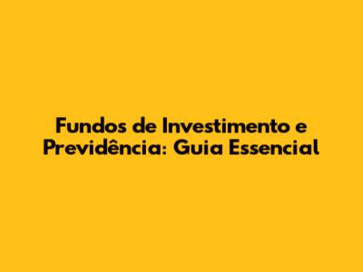 Fundos de Investimento e Previdência: Guia Essencial
