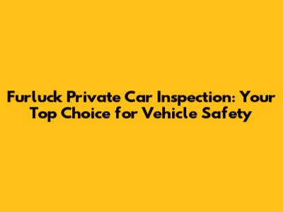 Furluck Private Car Inspection: Your Top Choice for Vehicle Safety